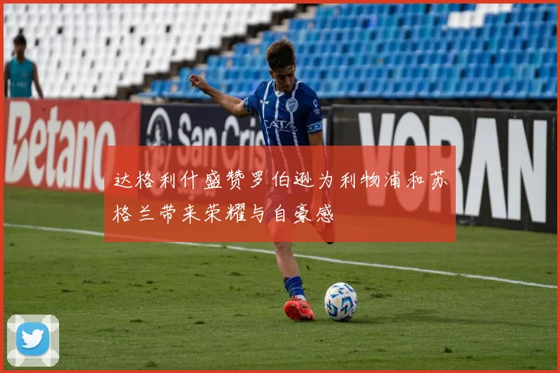 达格利什盛赞罗伯逊为利物浦和苏格兰带来荣耀与自豪感