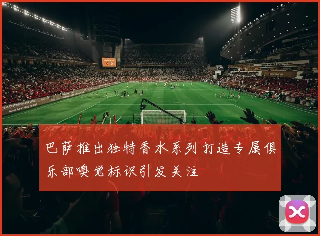 巴萨推出独特香水系列打造专属俱乐部嗅觉标识引发关注