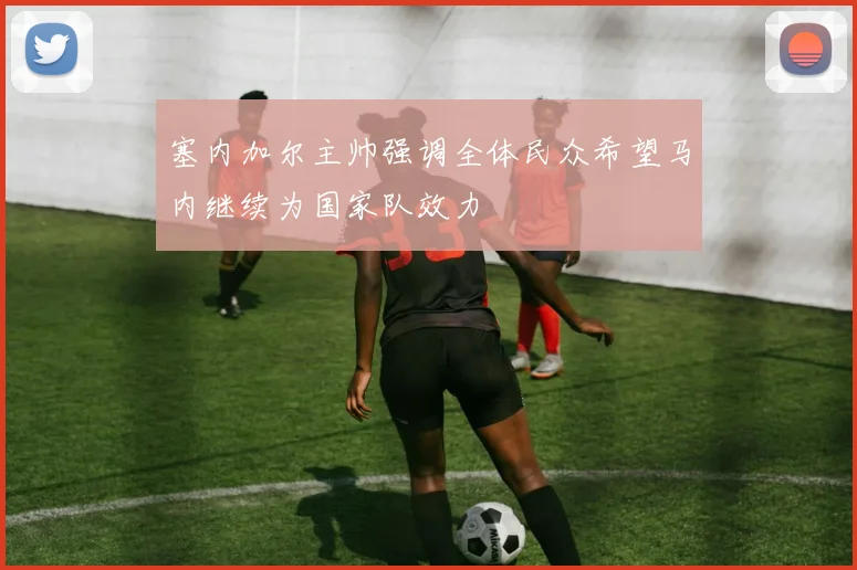 塞内加尔主帅强调全体民众希望马内继续为国家队效力