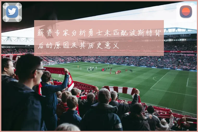 薪资专家分析勇士未匹配波斯特背后的原因及其历史意义