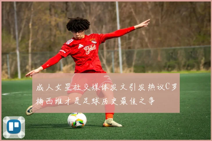 成人女星社交媒体发文引发热议C罗梅西谁才是足球历史最佳之争