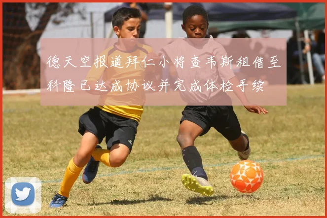 德天空报道拜仁小将查韦斯租借至科隆已达成协议并完成体检手续
