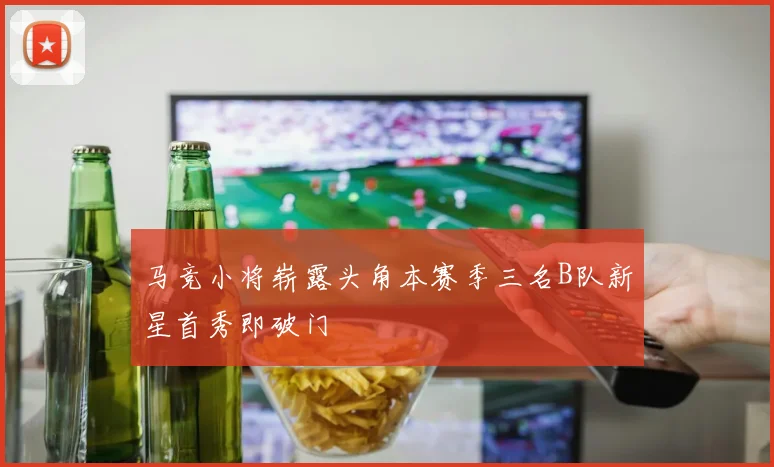 马竞小将崭露头角本赛季三名B队新星首秀即破门