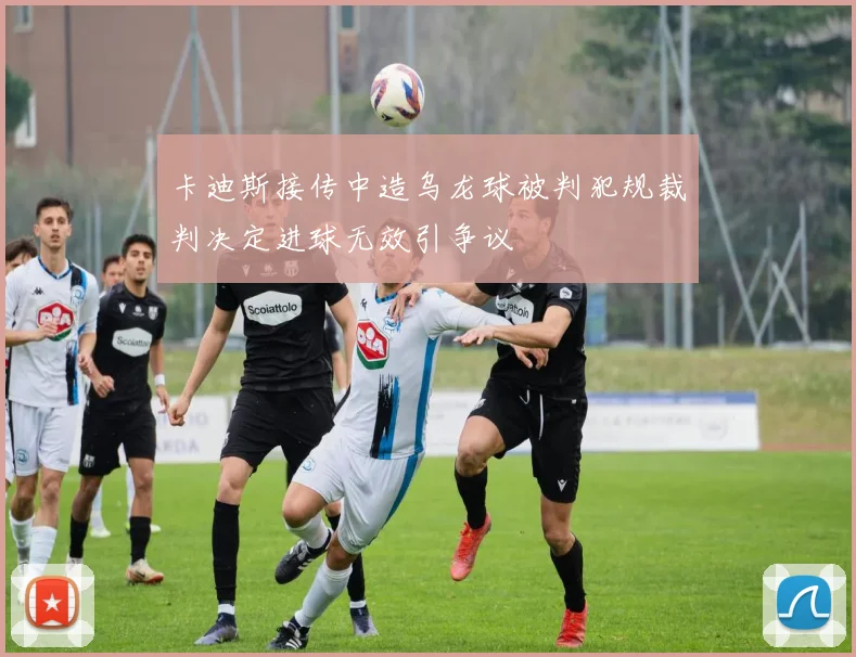 卡迪斯接传中造乌龙球被判犯规裁判决定进球无效引争议