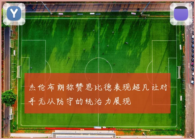杰伦布朗称赞恩比德表现超凡让对手无从防守的统治力展现