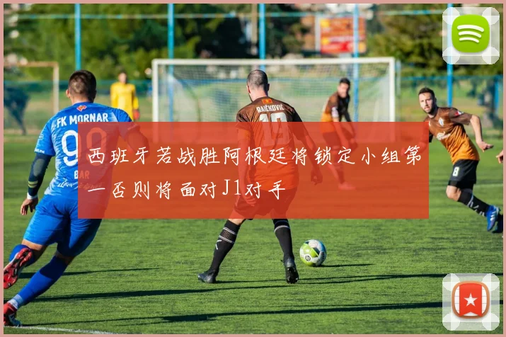 西班牙若战胜阿根廷将锁定小组第一否则将面对J1对手