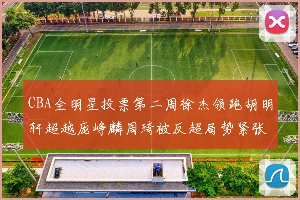 CBA全明星投票第二周徐杰领跑胡明轩超越庞峥麟周琦被反超局势紧张
