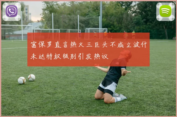 富保罗直言热火三巨头不成立波什未达特权级别引发热议