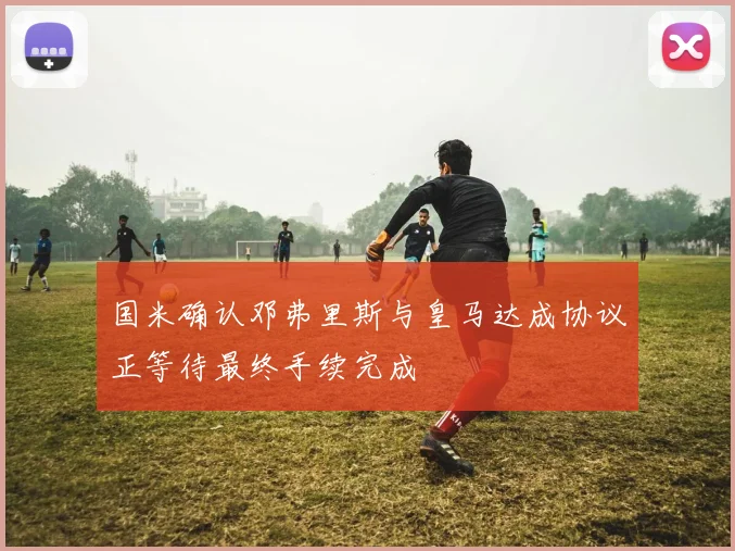 国米确认邓弗里斯与皇马达成协议正等待最终手续完成