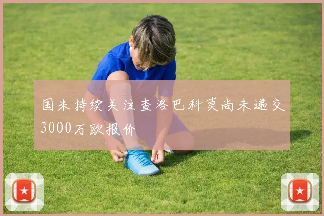 国米持续关注查洛巴科莫尚未递交3000万欧报价