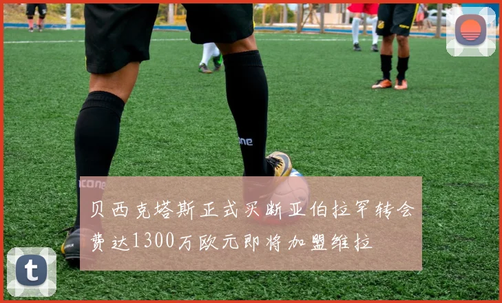 贝西克塔斯正式买断亚伯拉罕转会费达1300万欧元即将加盟维拉