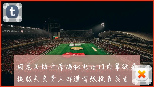 前意足协主席揭秘电话门内幕欲更换裁判负责人却遭背叛投靠莫吉