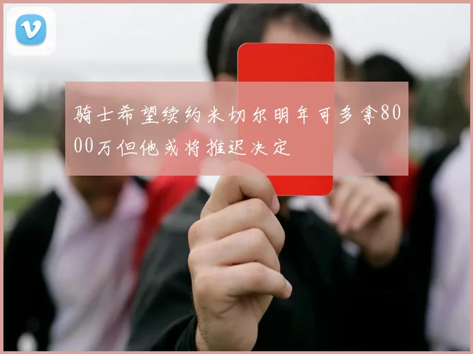 骑士希望续约米切尔明年可多拿8000万但他或将推迟决定