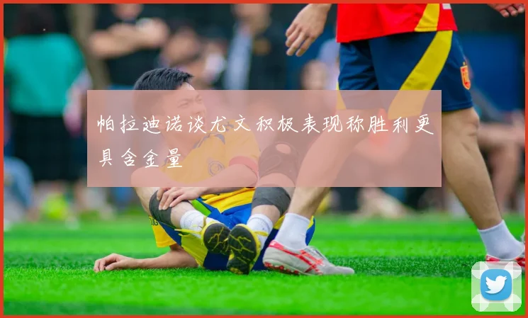 帕拉迪诺谈尤文积极表现称胜利更具含金量