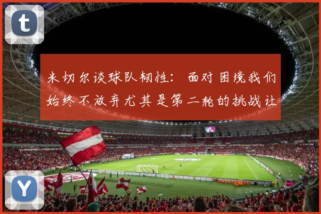 米切尔谈球队韧性：面对困境我们始终不放弃尤其是第二轮的挑战让人印象深刻