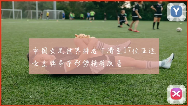 中国女足世界排名下滑至17位亚运会金牌争夺形势稍有改善