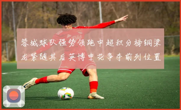 蓉城球队强势领跑中超积分榜铜梁龙紧随其后英博申花争夺前列位置