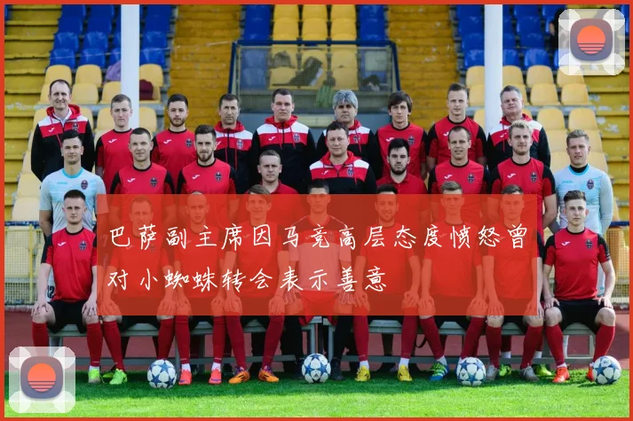 巴萨副主席因马竞高层态度愤怒曾对小蜘蛛转会表示善意