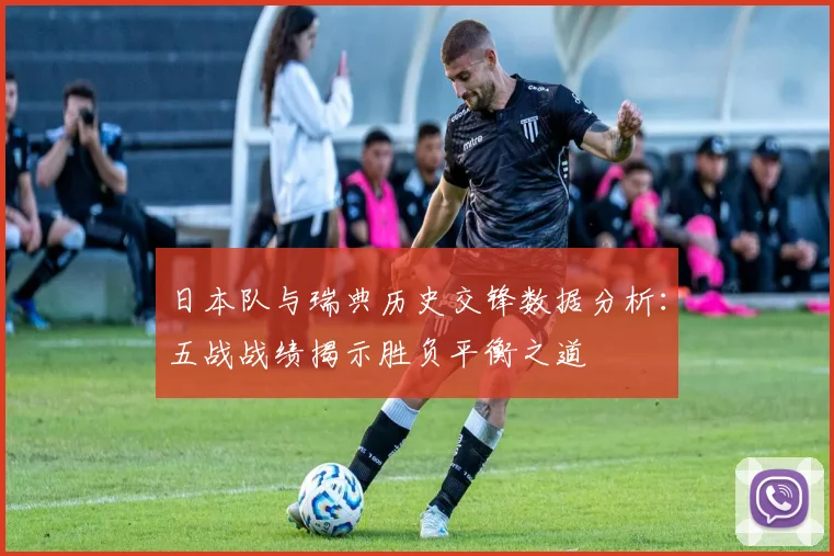 日本队与瑞典历史交锋数据分析：五战战绩揭示胜负平衡之道