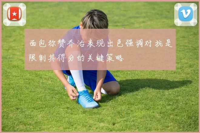 面包称赞乔治表现出色强调对抗是限制其得分的关键策略
