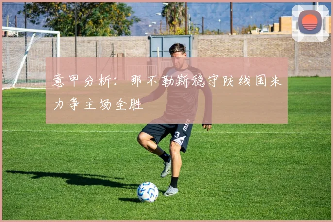 意甲分析：那不勒斯稳守防线国米力争主场全胜
