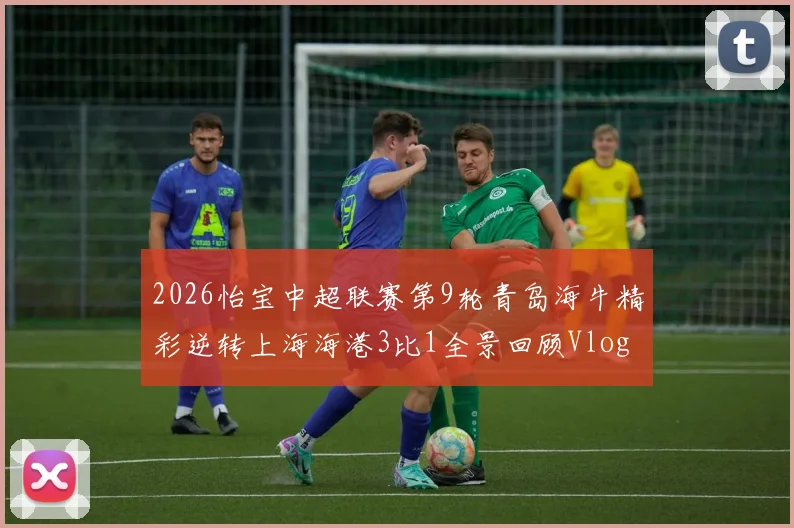 2026怡宝中超联赛第9轮青岛海牛精彩逆转上海海港3比1全景回顾Vlog