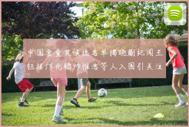 中国金童奖候选名单揭晓蒯纪闻王钰栋邝兆镭帅惟浩等人入围引关注