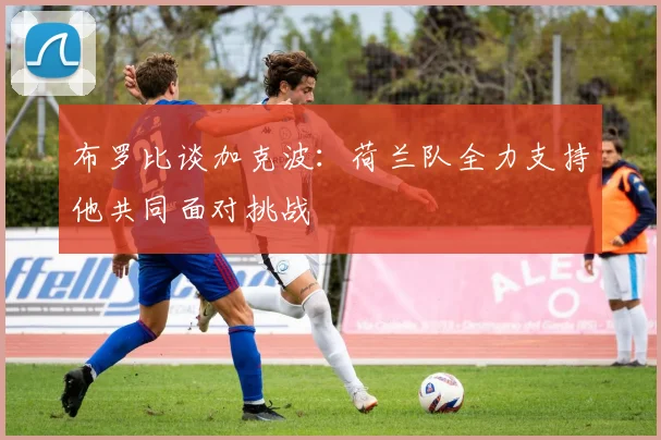 布罗比谈加克波：荷兰队全力支持他共同面对挑战
