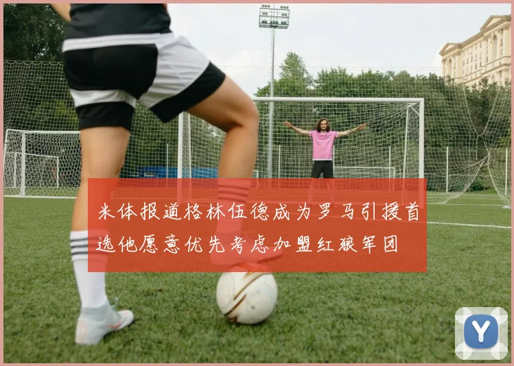 米体报道格林伍德成为罗马引援首选他愿意优先考虑加盟红狼军团