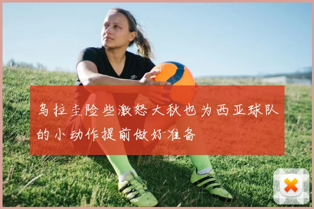 乌拉圭险些激怒大秋也为西亚球队的小动作提前做好准备