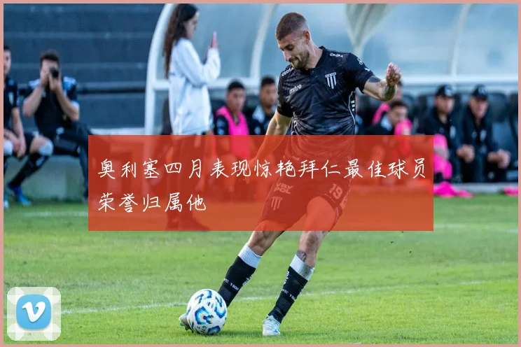 奥利塞四月表现惊艳拜仁最佳球员荣誉归属他