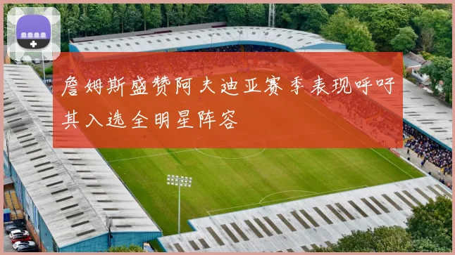 詹姆斯盛赞阿夫迪亚赛季表现呼吁其入选全明星阵容