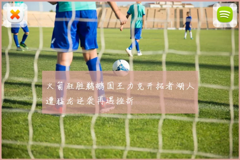 火箭狂胜鹈鹕国王力克开拓者湖人遭猛龙逆袭再遇挫折