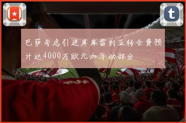 巴萨考虑引进库库雷利亚转会费预计达4000万欧元加浮动部分