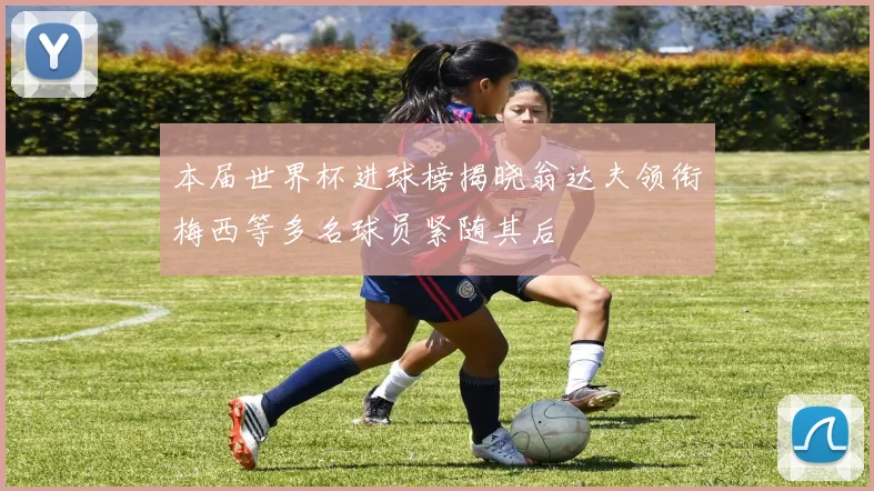 本届世界杯进球榜揭晓翁达夫领衔梅西等多名球员紧随其后