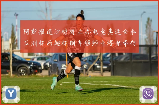 阿斯报道沙特将主办电竞奥运会和亚洲杯西超杯明年移师卡塔尔举行
