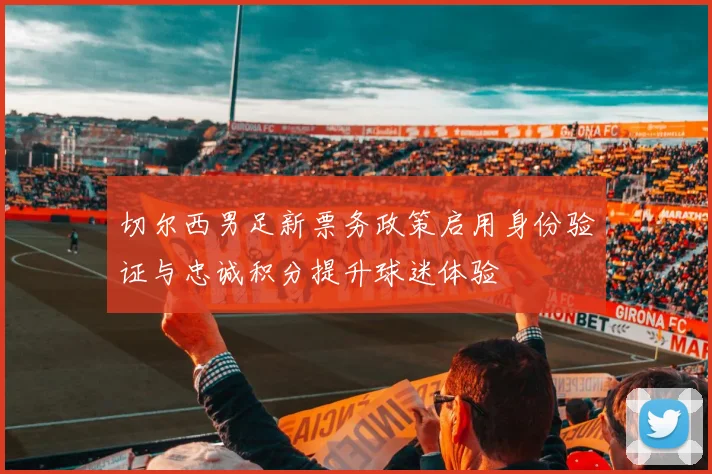 切尔西男足新票务政策启用身份验证与忠诚积分提升球迷体验